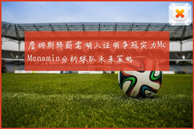 詹姆斯降薪需湖人证明争冠实力McMenamin分析球队未来策略