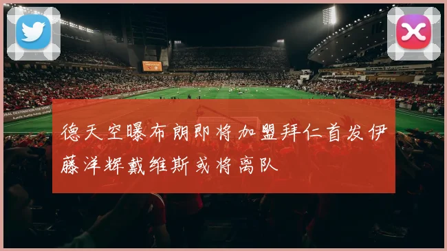 德天空曝布朗即将加盟拜仁首发伊藤洋辉戴维斯或将离队