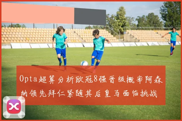 Opta超算分析欧冠8强晋级概率阿森纳领先拜仁紧随其后皇马面临挑战