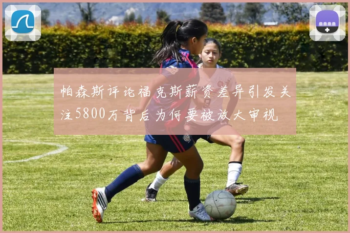 帕森斯评论福克斯薪资差异引发关注5800万背后为何要被放大审视