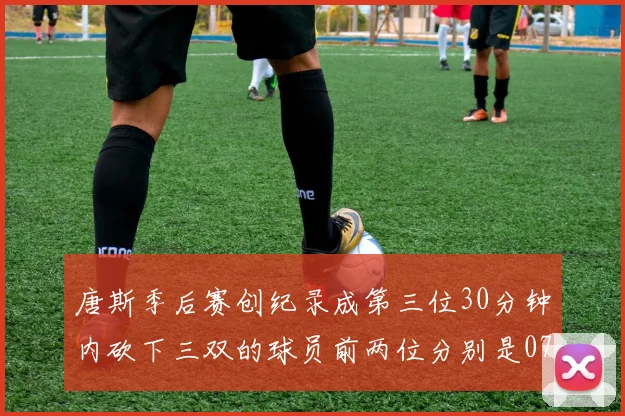 唐斯季后赛创纪录成第三位30分钟内砍下三双的球员前两位分别是077和本西