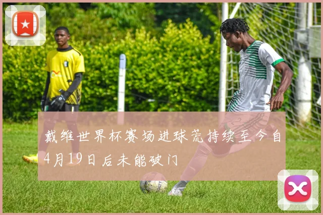 戴维世界杯赛场进球荒持续至今自4月19日后未能破门