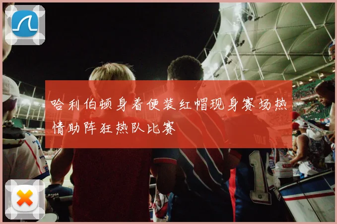 哈利伯顿身着便装红帽现身赛场热情助阵狂热队比赛