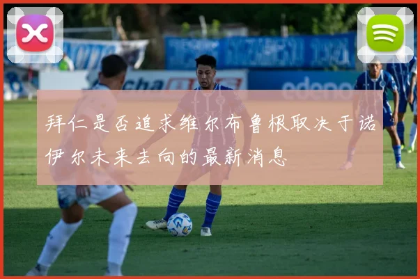 拜仁是否追求维尔布鲁根取决于诺伊尔未来去向的最新消息