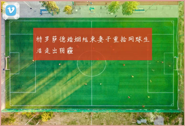 特罗萨德婚姻结束妻子重拾网球生活走出阴霾