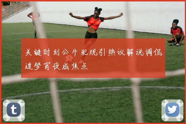 关键时刻公牛犯规引热议解说调侃追梦宵夜成焦点
