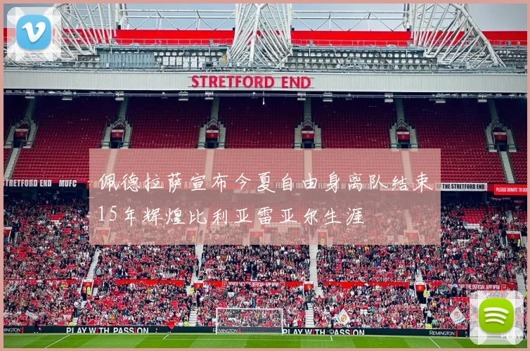 佩德拉萨宣布今夏自由身离队结束15年辉煌比利亚雷亚尔生涯