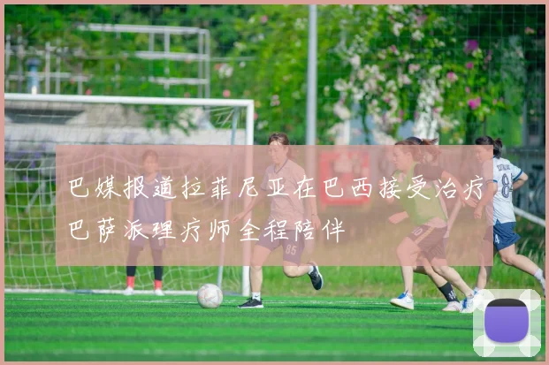 巴媒报道拉菲尼亚在巴西接受治疗巴萨派理疗师全程陪伴
