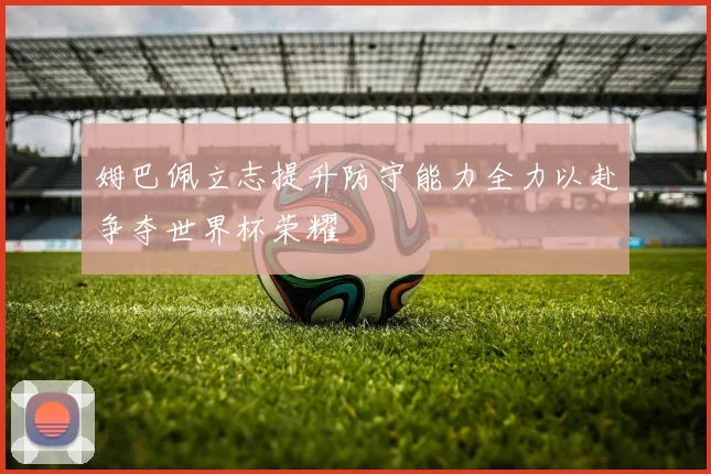 姆巴佩立志提升防守能力全力以赴争夺世界杯荣耀
