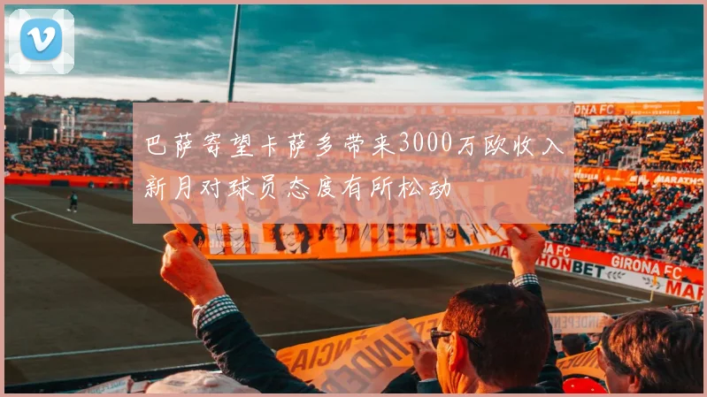 巴萨寄望卡萨多带来3000万欧收入新月对球员态度有所松动