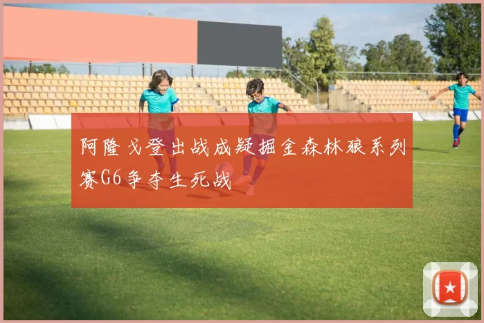 阿隆戈登出战成疑掘金森林狼系列赛G6争夺生死战