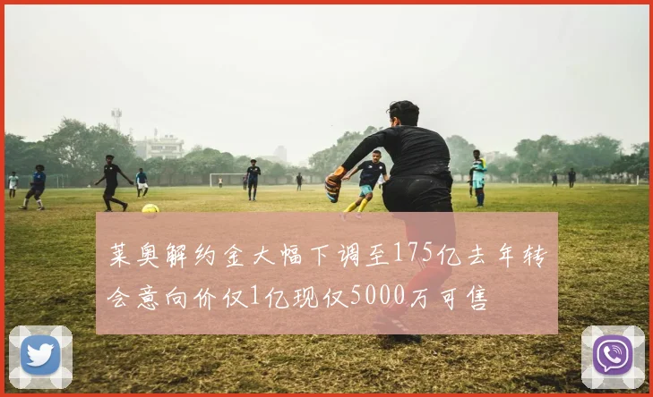 莱奥解约金大幅下调至175亿去年转会意向价仅1亿现仅5000万可售