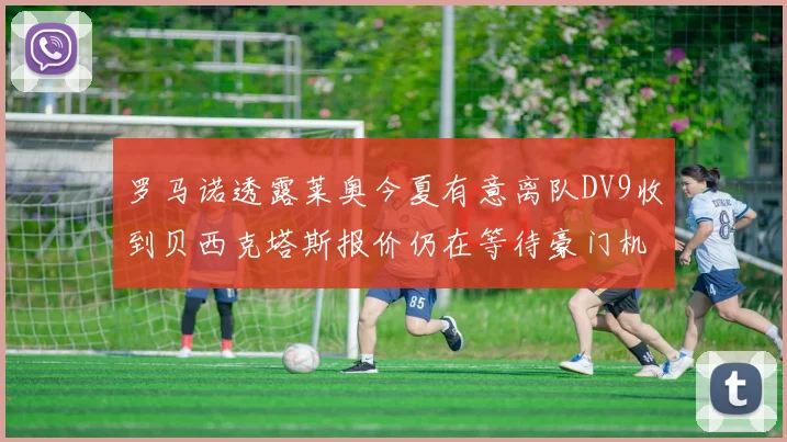 罗马诺透露莱奥今夏有意离队DV9收到贝西克塔斯报价仍在等待豪门机会