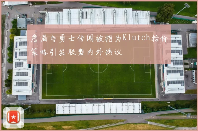 詹眉与勇士传闻被指为Klutch抬价策略引发联盟内外热议