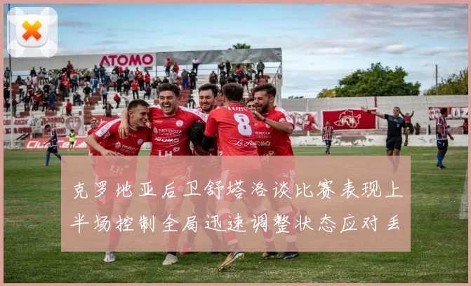 克罗地亚后卫舒塔洛谈比赛表现上半场控制全局迅速调整状态应对丢球