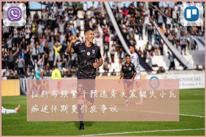 拉科布频繁干预选秀决策错失小瓦痴迷怀斯曼引发争议