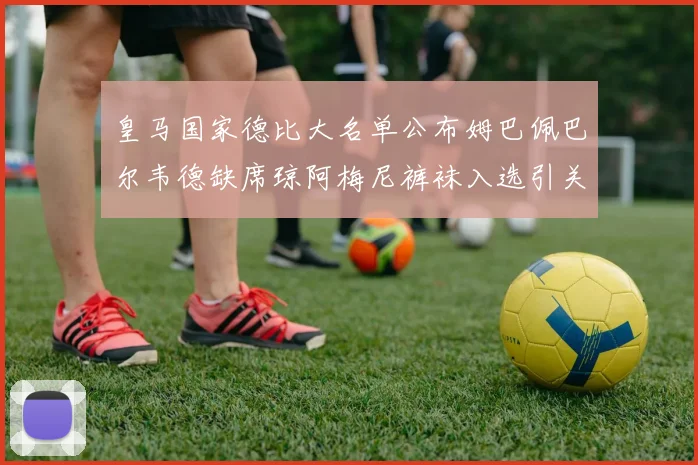 皇马国家德比大名单公布姆巴佩巴尔韦德缺席琼阿梅尼裤袜入选引关注