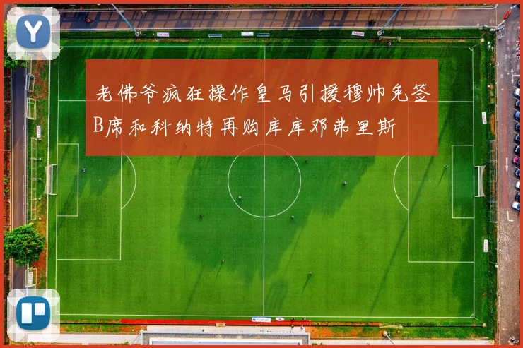 老佛爷疯狂操作皇马引援穆帅免签B席和科纳特再购库库邓弗里斯