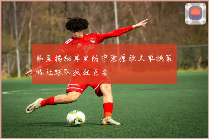 弗莱揭秘库里防守意愿欧文单挑策略让球队疯狂点名