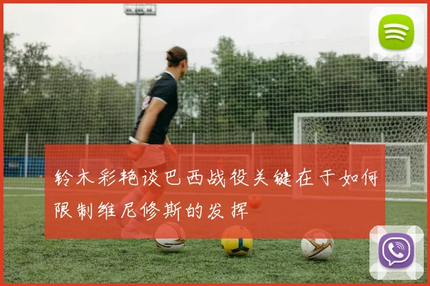 铃木彩艳谈巴西战役关键在于如何限制维尼修斯的发挥