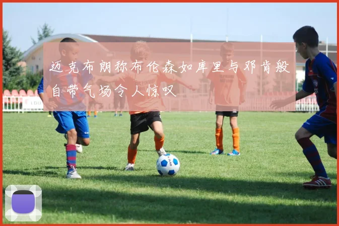 迈克布朗称布伦森如库里与邓肯般自带气场令人惊叹