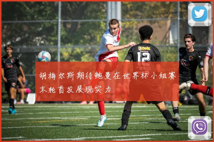胡梅尔斯期待鲍曼在世界杯小组赛末轮首发展现实力