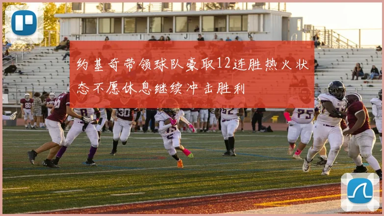 约基奇带领球队豪取12连胜热火状态不愿休息继续冲击胜利