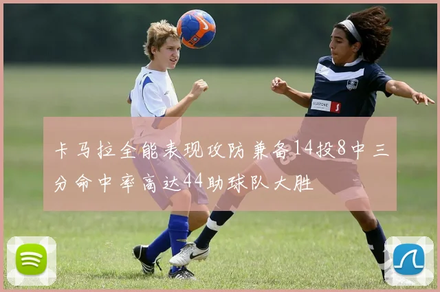 卡马拉全能表现攻防兼备14投8中三分命中率高达44助球队大胜