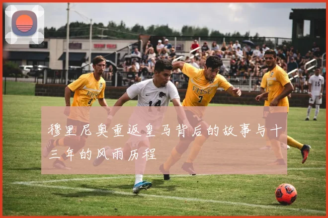 穆里尼奥重返皇马背后的故事与十三年的风雨历程