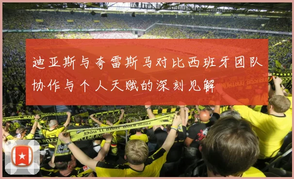 迪亚斯与夸雷斯马对比西班牙团队协作与个人天赋的深刻见解