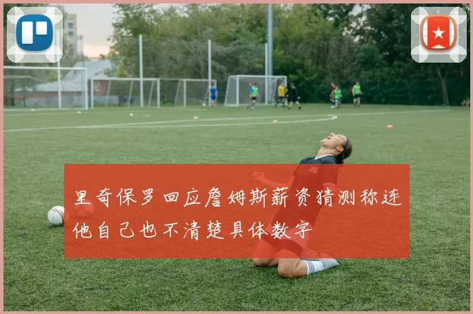 里奇保罗回应詹姆斯薪资猜测称连他自己也不清楚具体数字